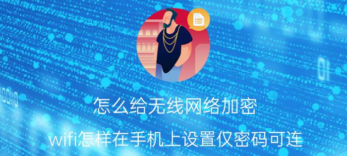 怎么给无线网络加密 wifi怎样在手机上设置仅密码可连？